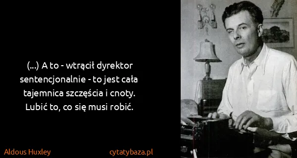 Aldous Huxley: (...) A to - wtrącił dyrektor sentencjonalnie - to jest...