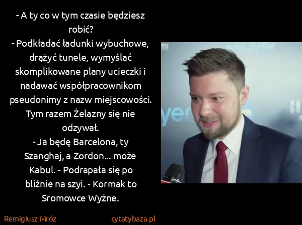 Remigiusz Mróz: - A ty co w tym czasie będziesz robić?
 - Podkładać...