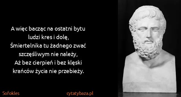 Sofokles: A więc bacząc na ostatni bytu ludzi kres i dolę,...
