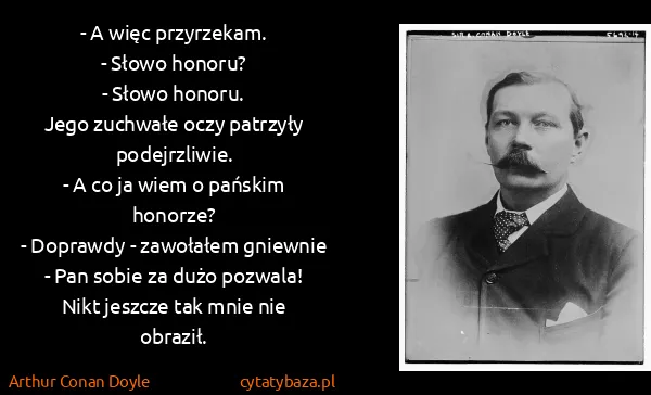 Arthur Conan Doyle: - A więc przyrzekam.
- Słowo honoru?
- Słowo...