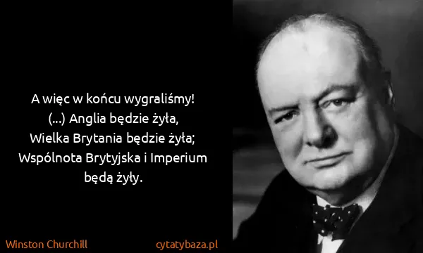 Winston Churchill: A więc w końcu wygraliśmy! (...) Anglia będzie żyła,...