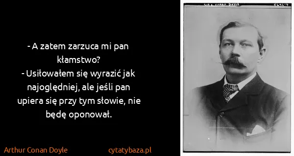 Arthur Conan Doyle: - A zatem zarzuca mi pan kłamstwo?
- Usiłowałem się...