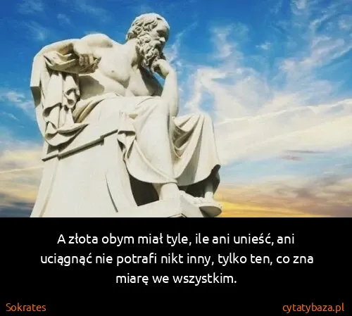 Sokrates: A złota obym miał tyle, ile ani unieść, ani uciągnąć nie...