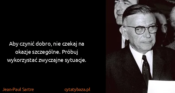 Jean-Paul Sartre: Aby czynić dobro, nie czekaj na okazje szczególne....