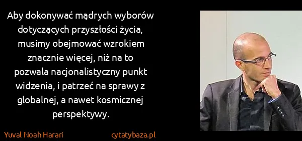 Yuval Noah Harari: Aby dokonywać mądrych wyborów dotyczących przyszłości...