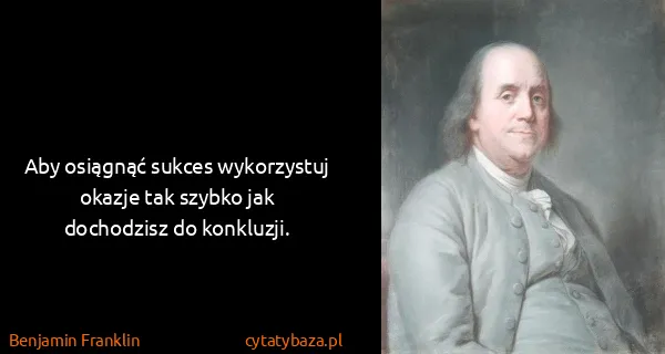 Benjamin Franklin: Aby osiągnąć sukces wykorzystuj okazje tak szybko jak...