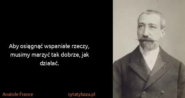 Anatole France: Aby osiągnąć wspaniałe rzeczy, musimy marzyć tak dobrze,...