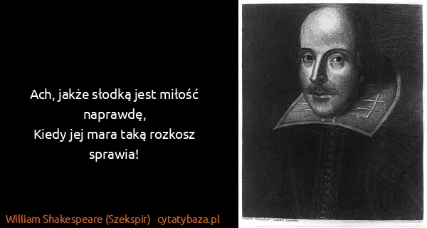 William Shakespeare (Szekspir): Ach, jakże słodką jest miłość naprawdę,
Kiedy jej mara...