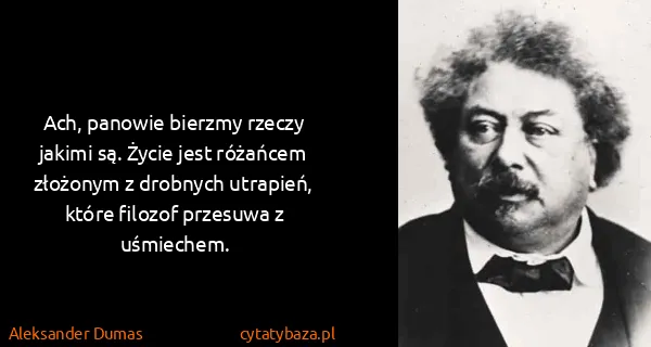 Aleksander Dumas: Ach, panowie bierzmy rzeczy jakimi są. Życie jest...