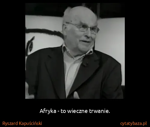 Ryszard Kapuściński: Afryka - to wieczne trwanie.