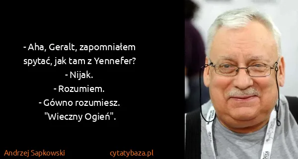 Andrzej Sapkowski: - Aha, Geralt, zapomniałem spytać, jak tam z Yennefer?
-...