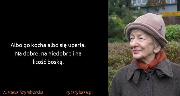 Wisława Szymborska: Albo go kocha albo się uparła. Na dobre, na niedobre i...
