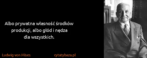 Ludwig von Mises: Albo prywatna własność środków produkcji, albo głód i...