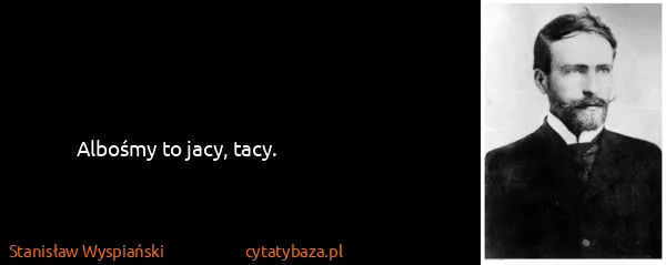 Stanisław Wyspiański: Albośmy to jacy, tacy.