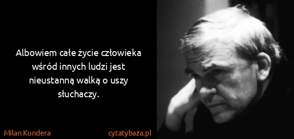 Milan Kundera: Albowiem całe życie człowieka wśród innych ludzi jest...