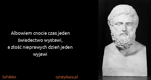 Sofokles: Albowiem cnocie czas jeden świadectwo wystawi,
a złość...