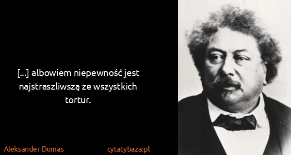 Aleksander Dumas: [...] albowiem niepewność jest najstraszliwszą ze...