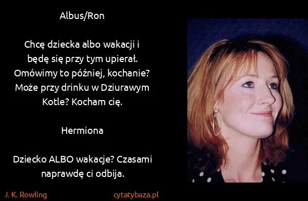 J. K. Rowling: Albus/Ron

Chcę dziecka albo wakacji i będę się przy tym...
