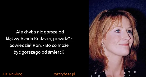 J. K. Rowling: - Ale chyba nic gorsze od klątwy Avada Kedavra, prawda?...