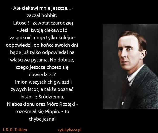 J. R. R. Tolkien: - Ale ciekawi mnie jeszcze... - zaczął hobbit.
-... J. R. R. Tolkien: - Ale ciekawi mnie jeszcze... - zaczął hobbit.
-...