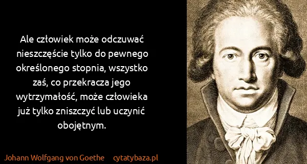 Johann Wolfgang von Goethe: Ale człowiek może odczuwać nieszczęście tylko do pewnego...