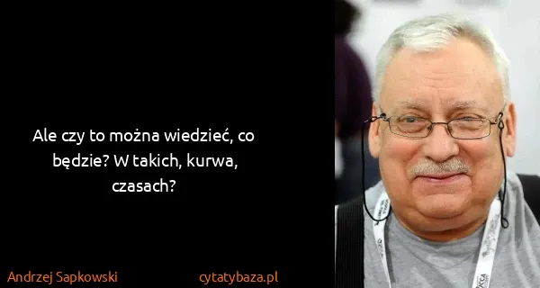 Andrzej Sapkowski: Ale czy to można wiedzieć, co będzie? W takich, kurwa,...