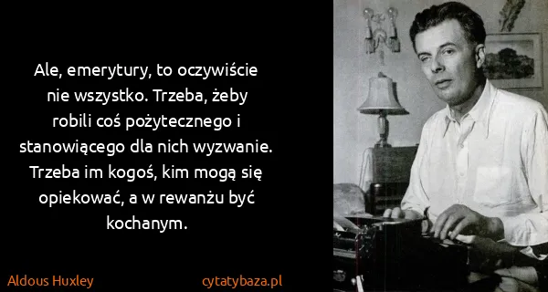 Aldous Huxley: Ale, emerytury, to oczywiście nie wszystko. Trzeba, żeby...