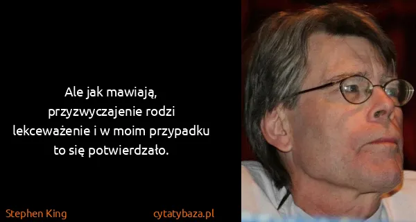 Stephen King: Ale jak mawiają, przyzwyczajenie rodzi lekceważenie i w...