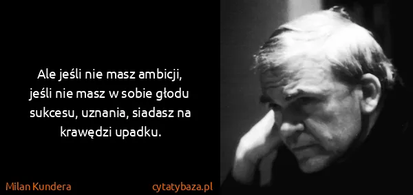 Milan Kundera: Ale jeśli nie masz ambicji, jeśli nie masz w sobie głodu...