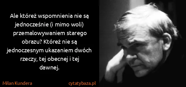 Milan Kundera: Ale któreż wspomnienia nie są jednocześnie (i mimo woli)...