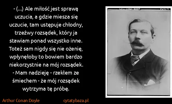Arthur Conan Doyle: - (...) Ale miłość jest sprawą uczucia, a gdzie miesza...