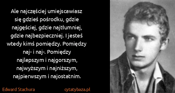 Edward Stachura: Ale najczęściej umiejscawiasz się gdzieś pośrodku, gdzie...