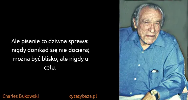 Charles Bukowski: Ale pisanie to dziwna sprawa: nigdy donikąd się nie...