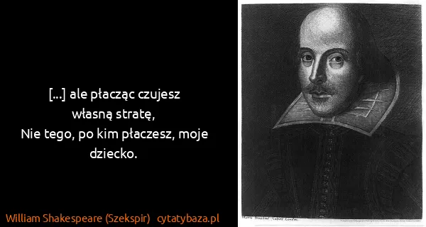 William Shakespeare (Szekspir): [...] ale płacząc czujesz własną stratę,
Nie tego, po...