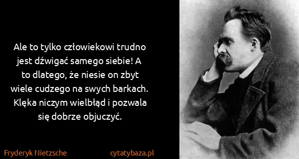 Fryderyk Nietzsche: Ale to tylko człowiekowi trudno jest dźwigać samego...