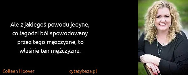 Colleen Hoover: Ale z jakiegoś powodu jedyne, co łagodzi ból spowodowany...