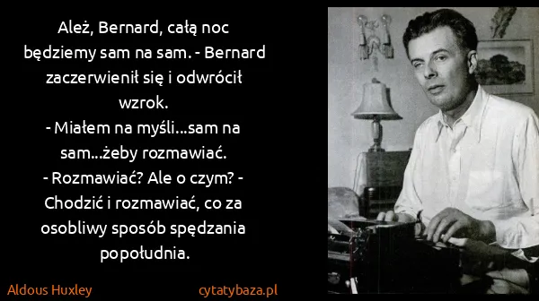 Aldous Huxley: Ależ, Bernard, całą noc będziemy sam na sam. - Bernard...