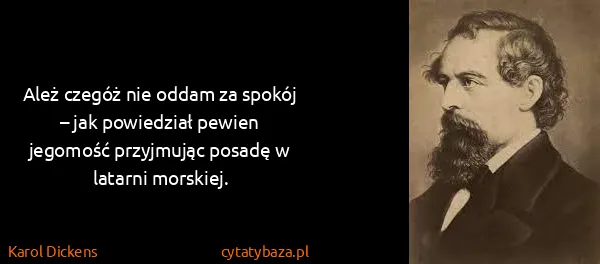 Karol Dickens: Ależ czegóż nie oddam za spokój – jak powiedział pewien...