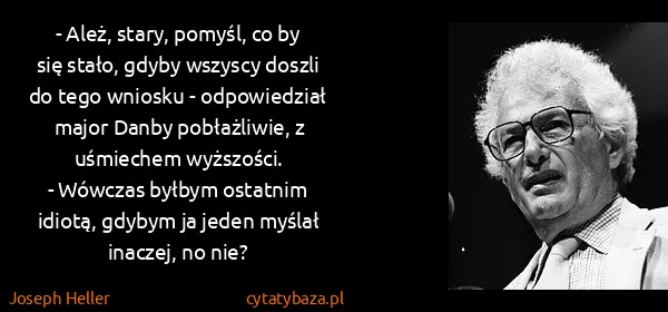 Joseph Heller: - Ależ, stary, pomyśl, co by się stało, gdyby wszyscy...