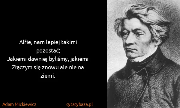Adam Mickiewicz: Alfie, nam lepiej takimi pozostać;
Jakiemi dawniej...