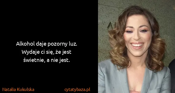 Natalia Kukulska: Alkohol daje pozorny luz. Wydaje ci się, że jest...