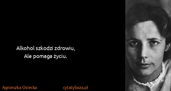 Agnieszka Osiecka: Alkohol szkodzi zdrowiu,
Ale pomaga życiu.
