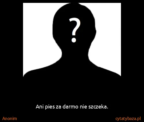 Anonim: Ani pies za darmo nie szczeka.