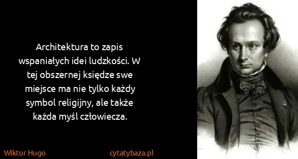 Wiktor Hugo: Architektura to zapis wspaniałych idei ludzkości. W tej...