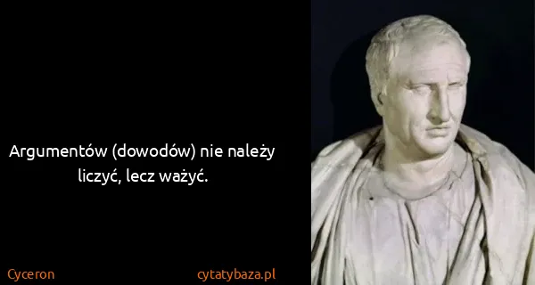 Cyceron: Argumentów (dowodów) nie należy liczyć, lecz ważyć.