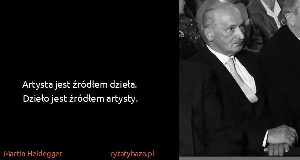 Martin Heidegger: Artysta jest źródłem dzieła. Dzieło jest źródłem artysty.