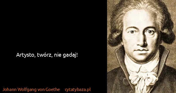 Johann Wolfgang von Goethe: Artysto, twórz, nie gadaj!