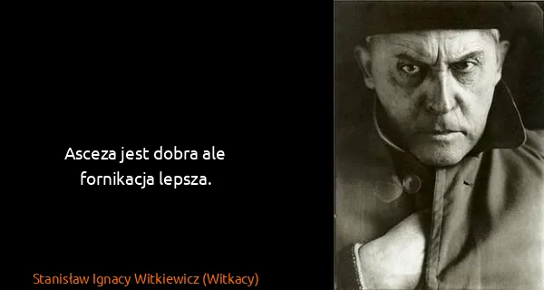 Stanisław Ignacy Witkiewicz (Witkacy): Asceza jest dobra ale fornikacja lepsza.
