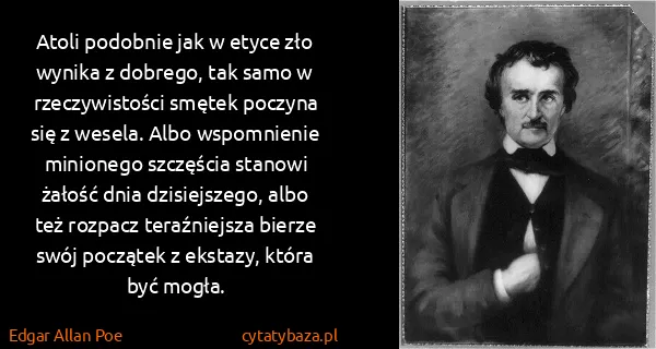 Edgar Allan Poe: Atoli podobnie jak w etyce zło wynika z dobrego, tak...