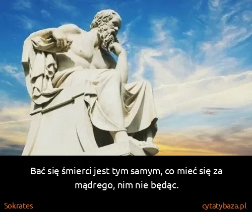 Sokrates: Bać się śmierci jest tym samym, co mieć się za mądrego,...